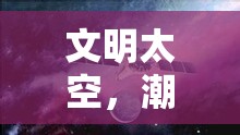 星際文明，潮起世界奇觀——探索宇宙文明的宏偉史詩