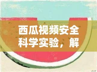 西瓜視頻，安全科學(xué)實(shí)驗(yàn)的奇妙之旅，解鎖知識，樂享實(shí)驗(yàn)樂趣