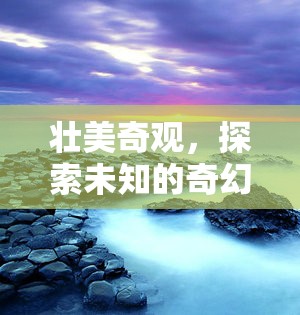 探索未知的奇幻之旅，揭秘壯美奇觀