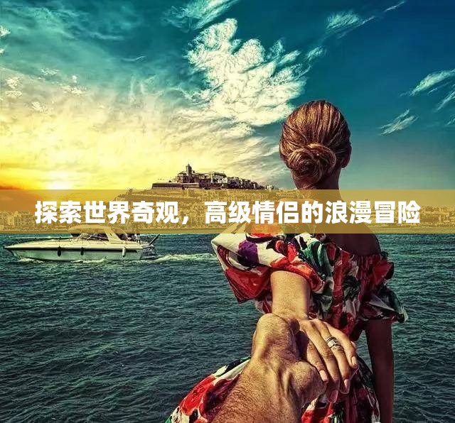 探索世界奇觀，高級情侶的浪漫冒險之旅