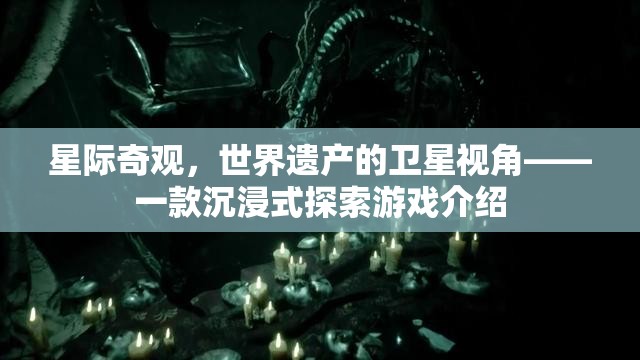 星際奇觀，從衛(wèi)星視角探索世界遺產(chǎn)的沉浸式游戲