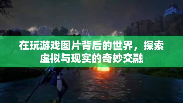 探索游戲圖片背后的世界，虛擬與現(xiàn)實(shí)的奇妙交融之旅  第1張