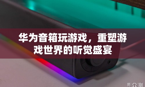 華為音箱，重塑游戲世界的聽覺盛宴  第1張