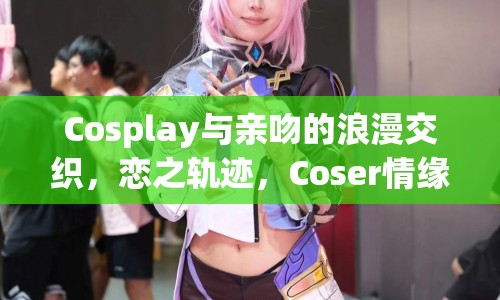 Coser情緣，戀之軌跡，Cosplay與親吻的浪漫交織  第1張