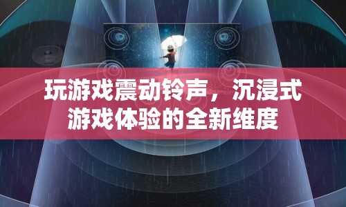 玩游戲震動鈴聲，開啟沉浸式游戲體驗的全新維度