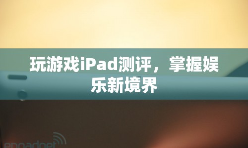 iPad游戲測評，掌握娛樂新境界