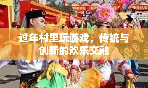 過年村里玩游戲，傳統(tǒng)與創(chuàng)新的歡樂交融