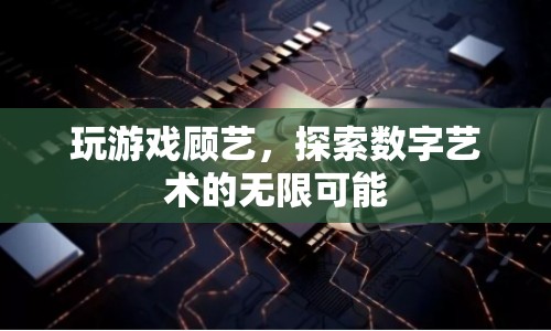 探索數(shù)字藝術的無限可能，玩游戲顧藝