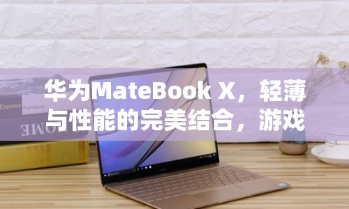 華為MateBook X，輕薄與性能并重，開啟游戲新體驗(yàn)