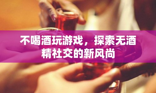 探索無酒精社交，不喝酒也能玩轉(zhuǎn)游戲新風(fēng)尚