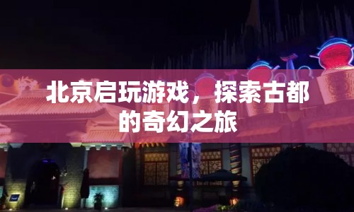 探索古都奇幻之旅，北京啟玩游戲