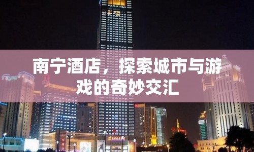 南寧酒店，城市與游戲的奇妙交匯之地