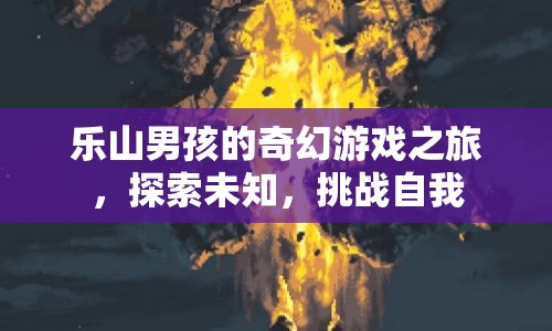 樂山男孩的奇幻冒險(xiǎn)，探索未知，挑戰(zhàn)自我之旅