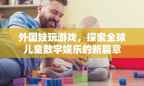 外國娃玩游戲，探索全球兒童數(shù)字娛樂新篇章