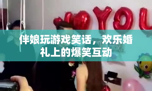 伴娘婚禮游戲笑話，歡樂婚禮上的爆笑互動