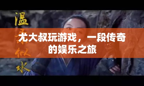 尤大叔的傳奇娛樂之旅，游戲人生，無限精彩！