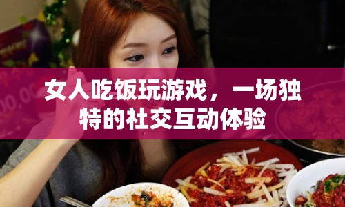 女人吃飯玩游戲，打造獨特社交互動體驗