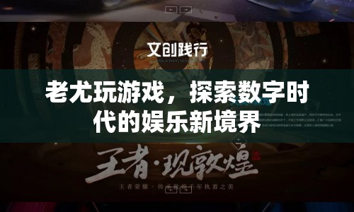 老尤探索數(shù)字娛樂新境界，玩游戲開啟新體驗