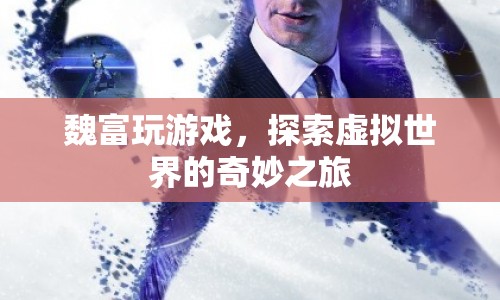 魏富的虛擬世界之旅，探索游戲世界的奇妙與奧秘