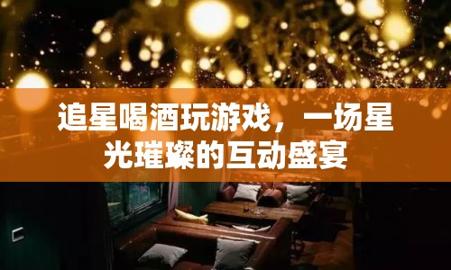 星光璀璨，追星、喝酒、玩游戲的互動(dòng)盛宴