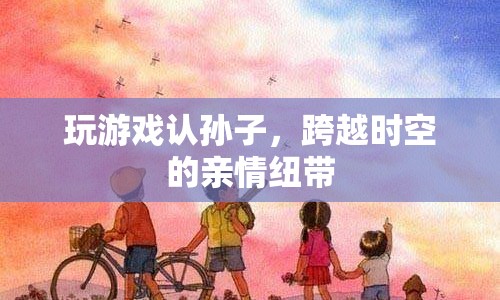 跨越時(shí)空的親情紐帶，玩游戲認(rèn)孫子