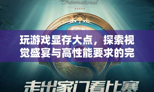 大顯存游戲探索，視覺盛宴與高性能要求的完美融合