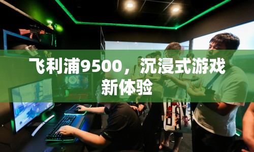 飛利浦9500，開(kāi)啟沉浸式游戲新紀(jì)元