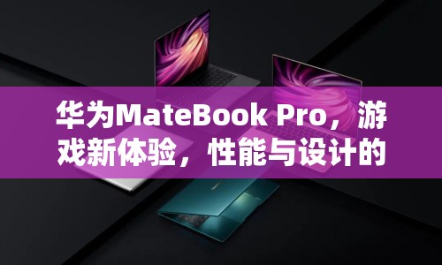 華為MateBook Pro，游戲新體驗，性能與設計完美融合