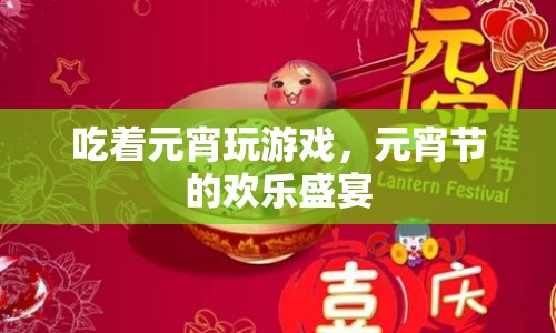 元宵節(jié)的歡樂盛宴，品嘗元宵與游戲盛宴