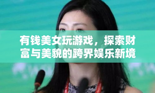 美女跨界娛樂，財富與美貌的碰撞新境界