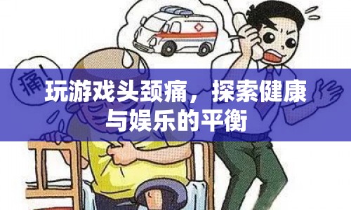 玩游戲頭頸痛，探索健康與娛樂的平衡之道