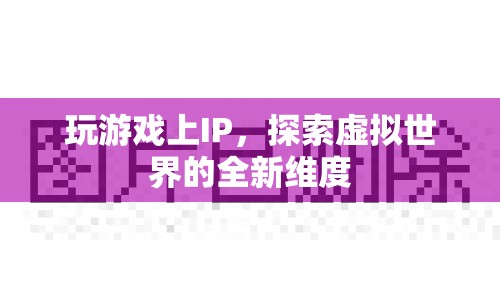 探索虛擬世界的全新維度，IP游戲新體驗