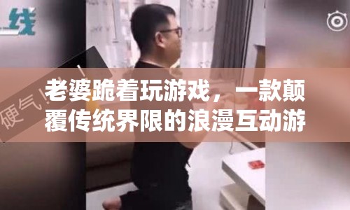 老婆跪著玩游戲，浪漫互動新體驗