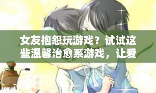 女友抱怨玩游戲？這些溫馨治愈系游戲，讓愛情與快樂并存