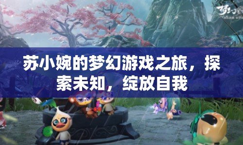 蘇小婉的夢幻游戲之旅，探索未知，綻放自我