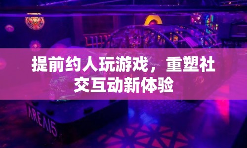 重塑社交互動新體驗，提前約人玩游戲