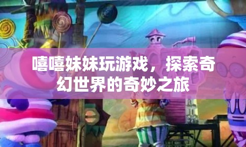 探索奇幻世界的奇妙之旅，嘻嘻妹妹的歡樂游戲之旅