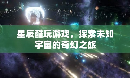 星辰酷玩游戲，探索未知宇宙的奇幻之旅