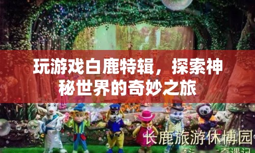 白鹿特輯，探索神秘世界的奇妙之旅  第1張