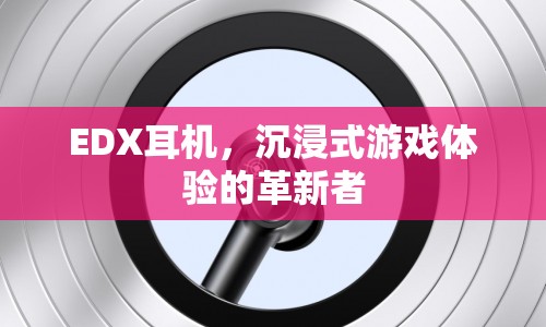 沉浸式游戲體驗的革新者，EDX耳機