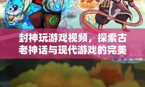 探索古老神話與現代游戲的完美融合，封神玩游戲視頻