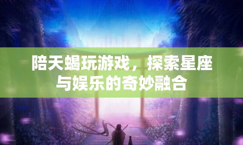 探索星座與娛樂，陪天蝎玩游戲的奇妙體驗(yàn)