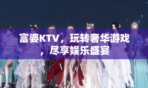 富婆KTV，玩轉(zhuǎn)奢華游戲，盡享娛樂盛宴