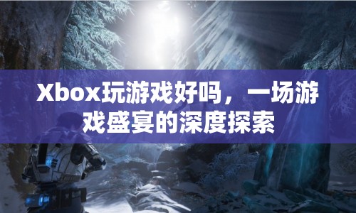 一場(chǎng)游戲盛宴的深度探索，Xbox游戲體驗(yàn)如何？