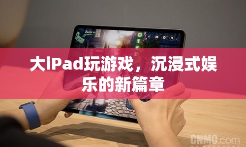 大iPad開啟沉浸式娛樂新篇章  第1張