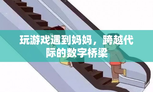 玩游戲遇到媽媽，跨越代際的數(shù)字橋梁